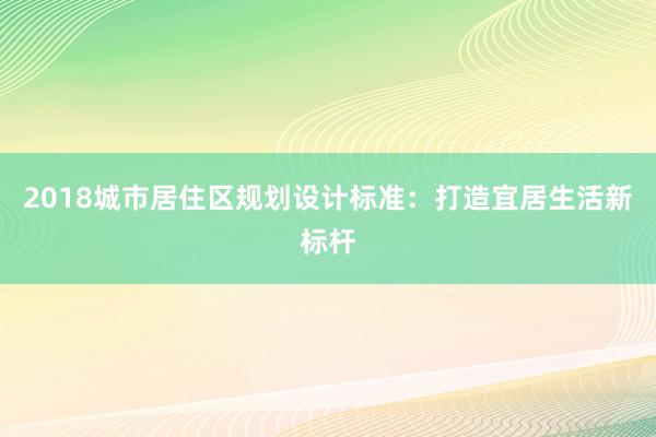 2018城市居住区规划设计标准：打造宜居生活新标杆