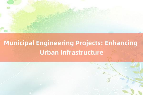 Municipal Engineering Projects: Enhancing Urban Infrastructure