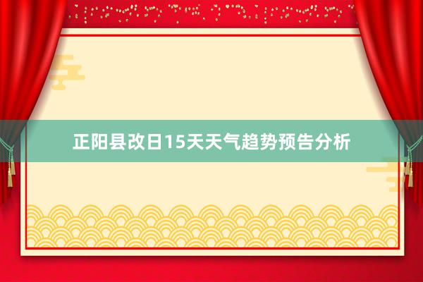 正阳县改日15天天气趋势预告分析